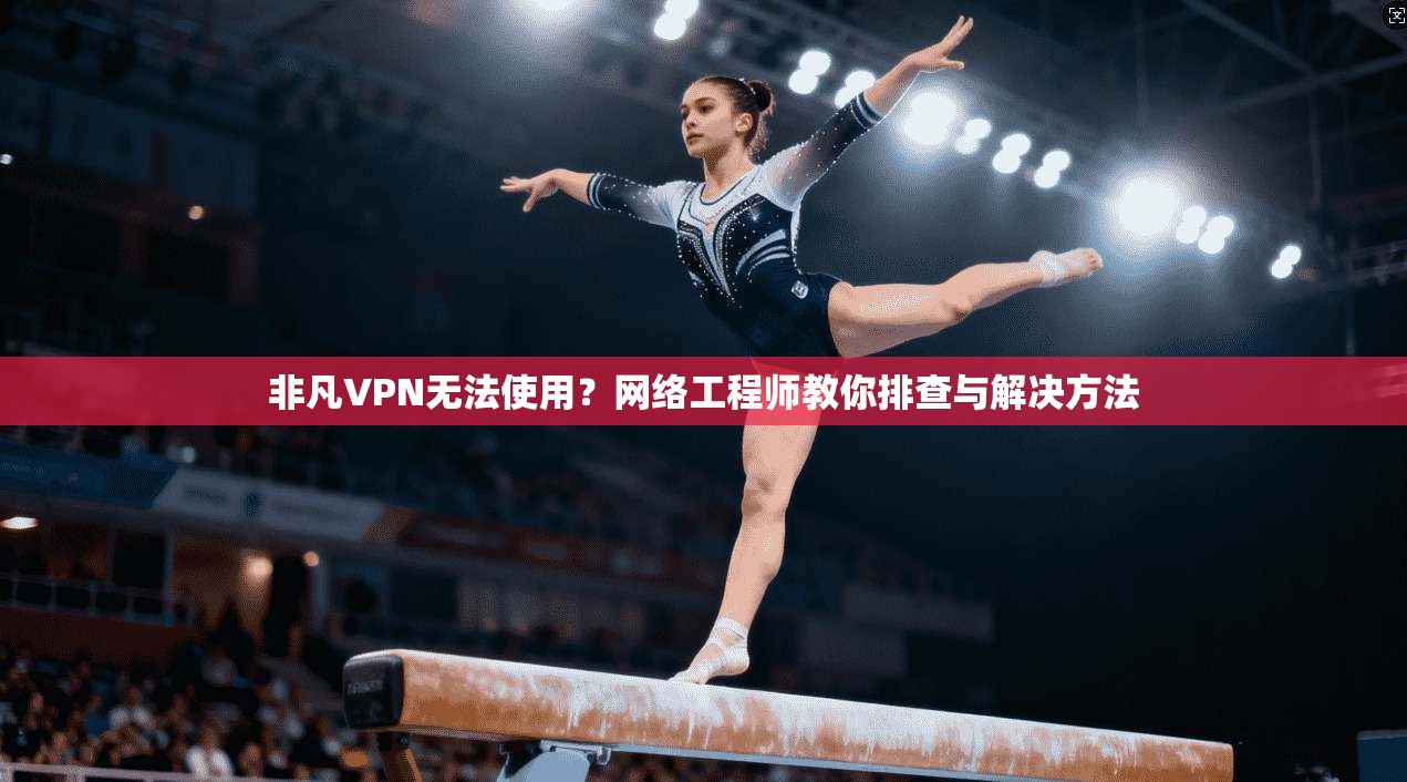 非凡VPN无法使用?网络工程师教你排查与解决方法 非凡VPN无法使用?网络工程师教你排查与解决方法