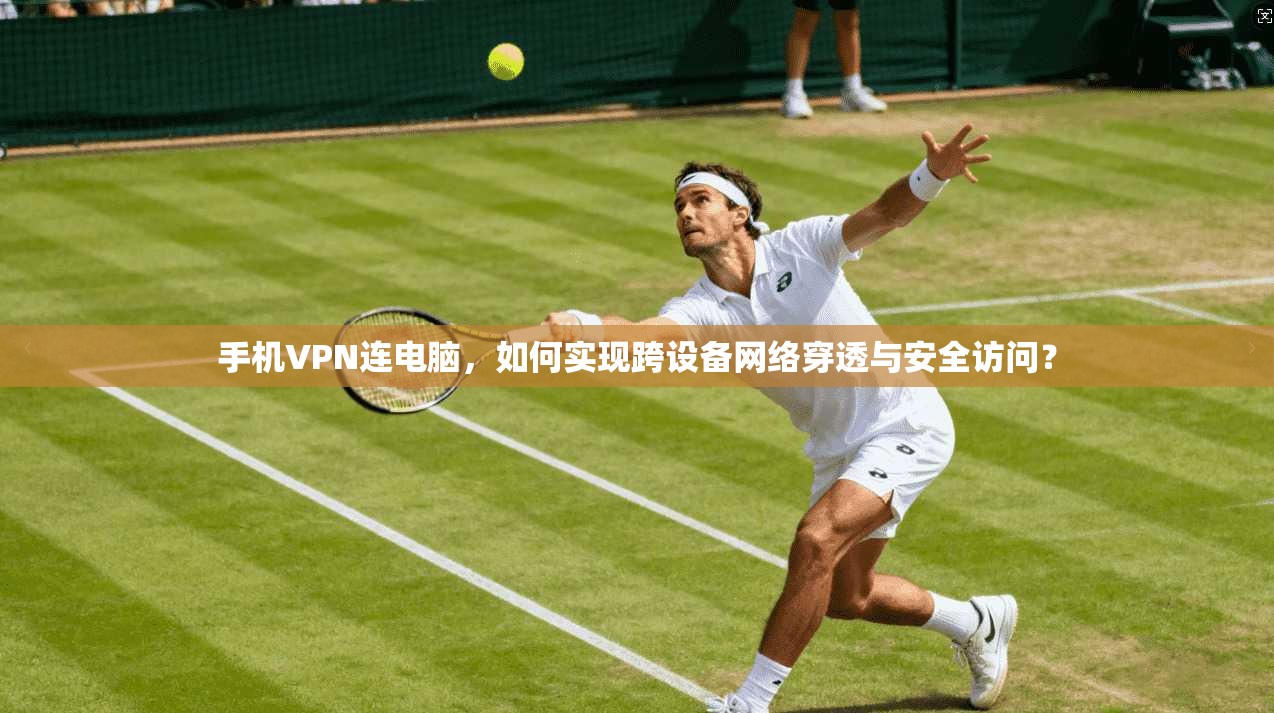 手机VPN连电脑，如何实现跨设备网络穿透与安全访问？