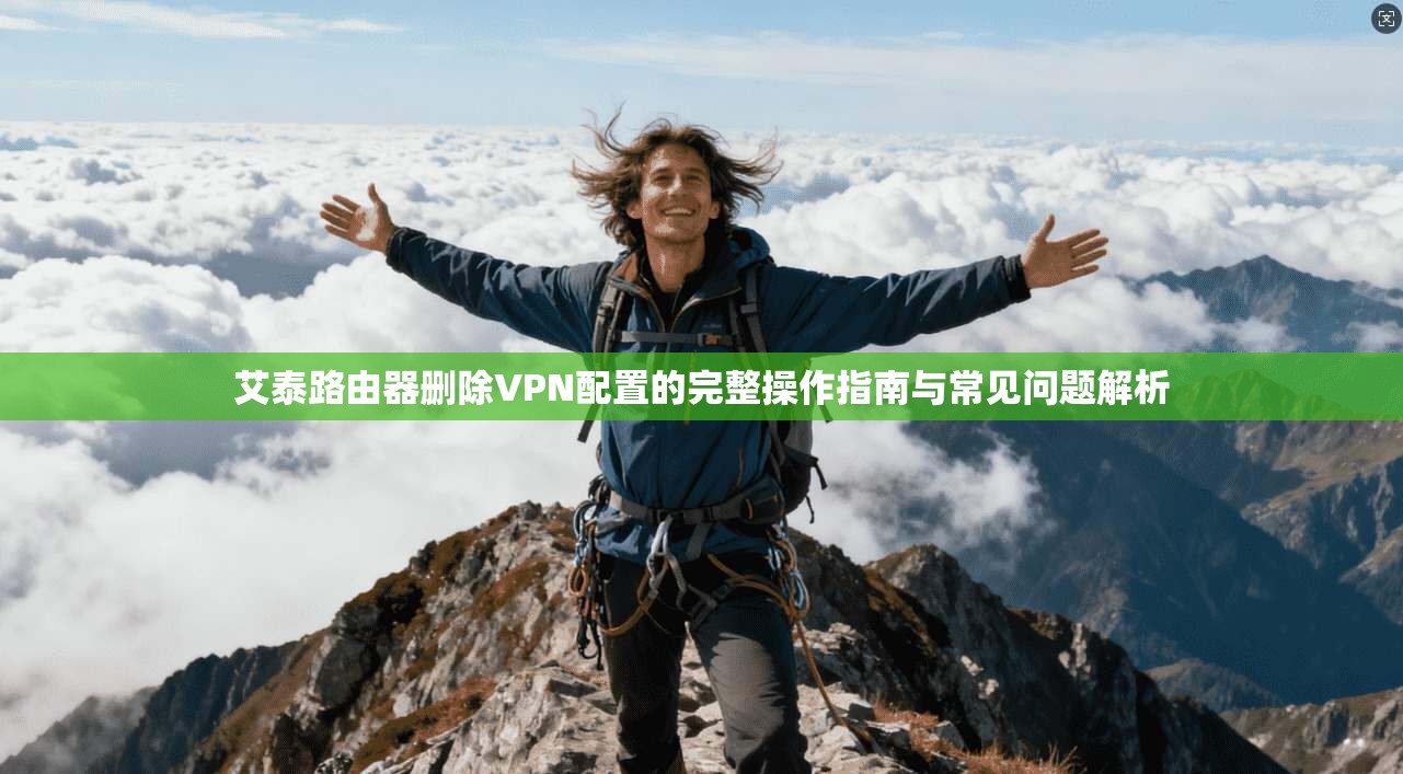 艾泰路由器删除VPN配置的完整操作指南与常见问题解析