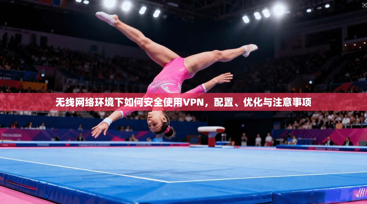 无线网络环境下如何安全使用VPN，配置、优化与注意事项