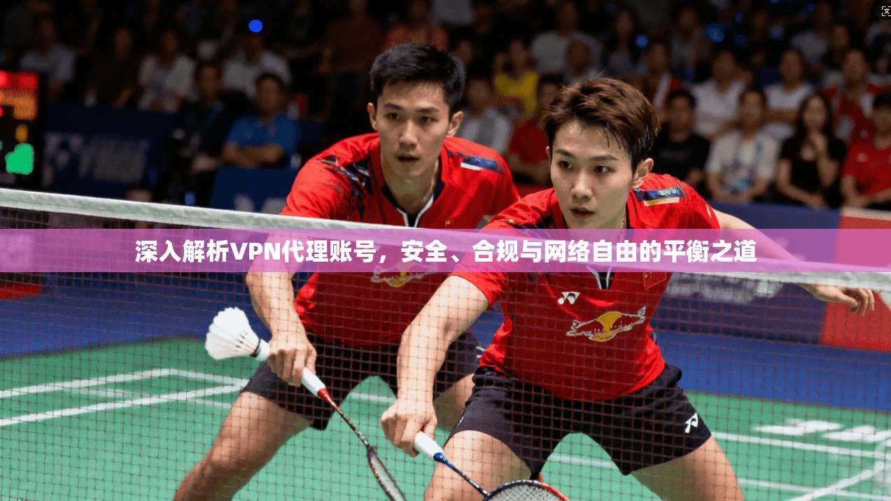 深入解析VPN代理账号,安全、合规与网络自由的平衡之道