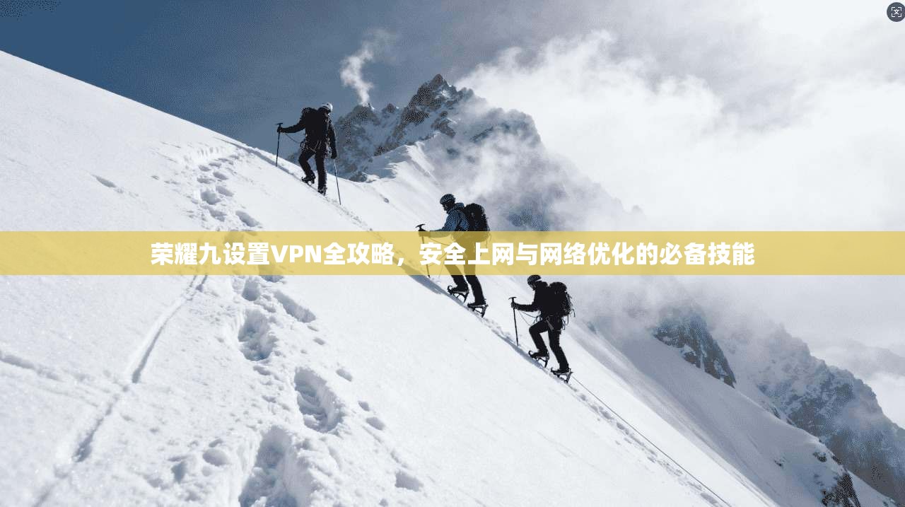 荣耀九设置VPN全攻略,安全上网与网络优化的必备技能