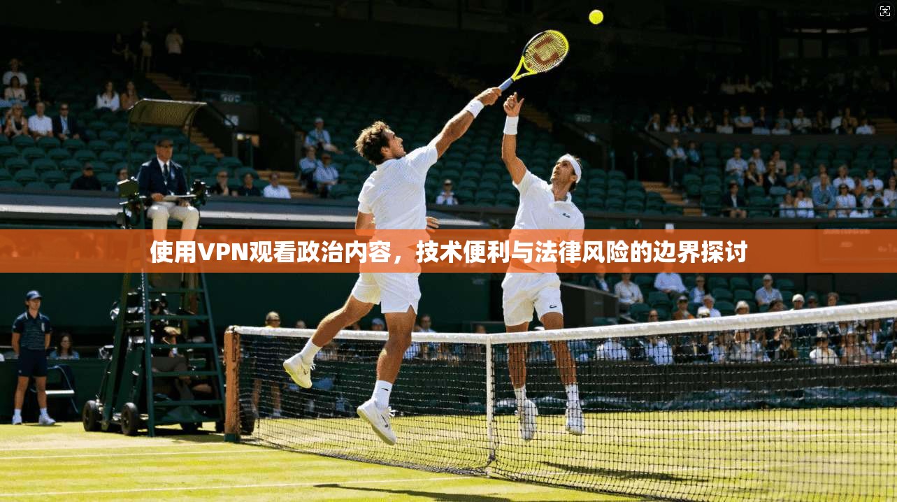 使用VPN观看政治内容,技术便利与法律风险的边界探讨