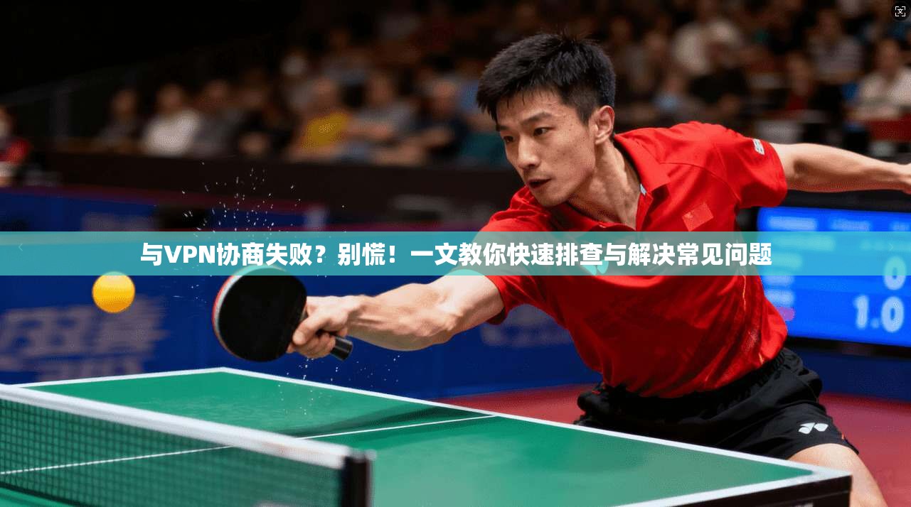 与VPN协商失败？别慌！一文教你快速排查与解决常见问题