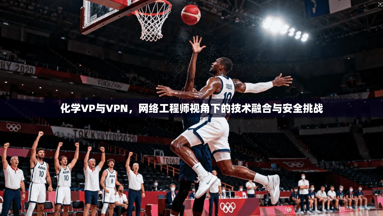 化学VP与VPN，网络工程师视角下的技术融合与安全挑战
