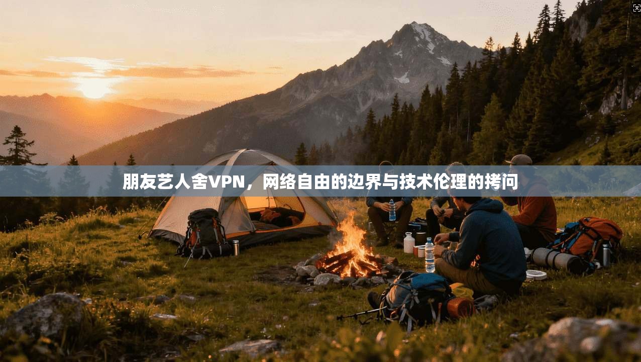 朋友艺人舍VPN，网络自由的边界与技术伦理的拷问
