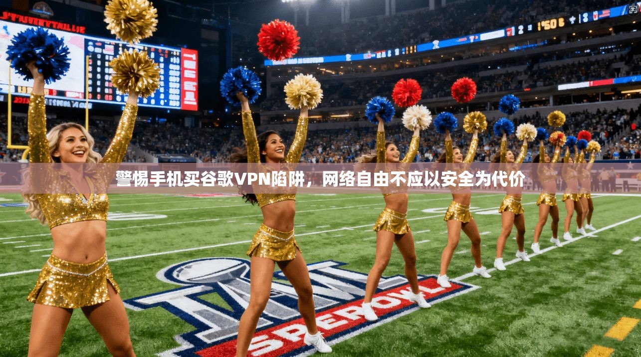 警惕手机买谷歌VPN陷阱，网络自由不应以安全为代价