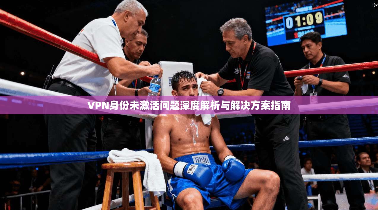 VPN身份未激活问题深度解析与解决方案指南