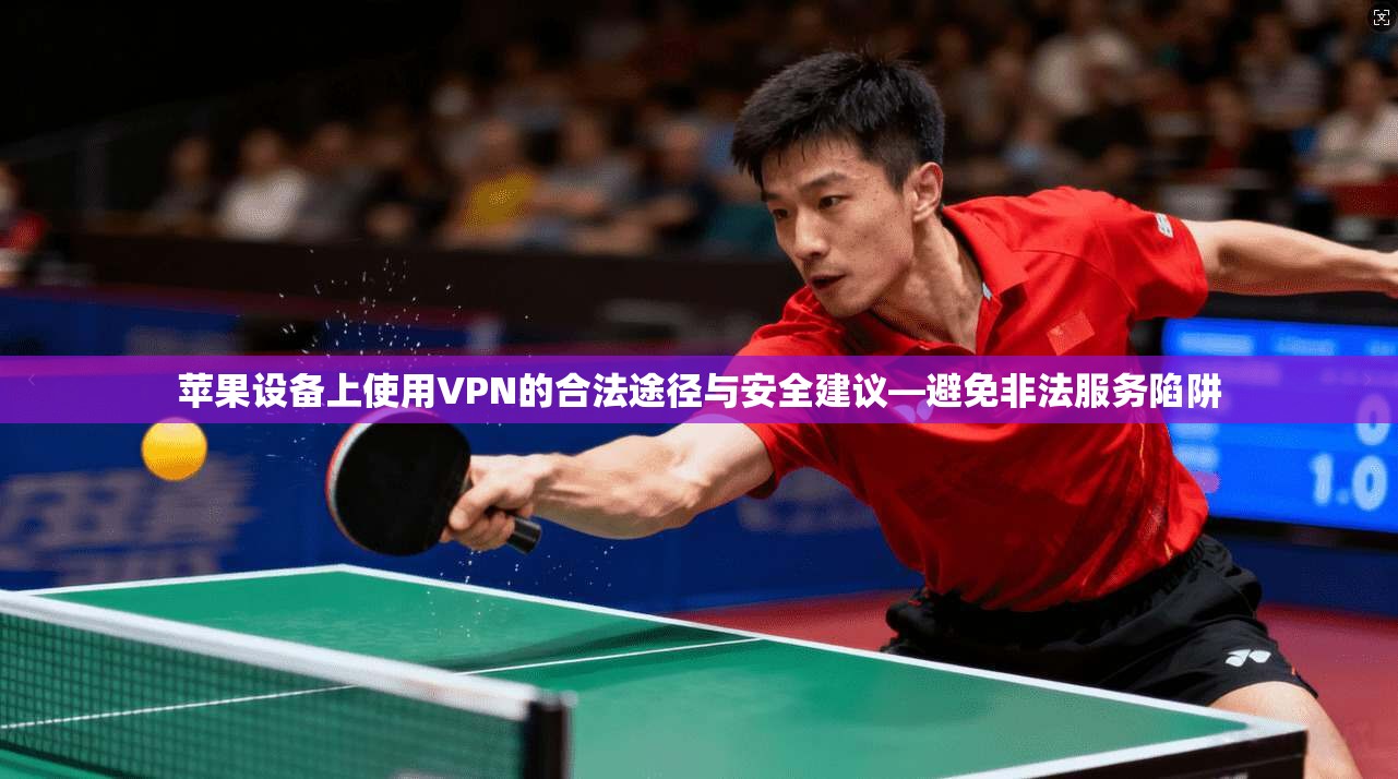 苹果设备上使用VPN的合法途径与安全建议—避免非法服务陷阱