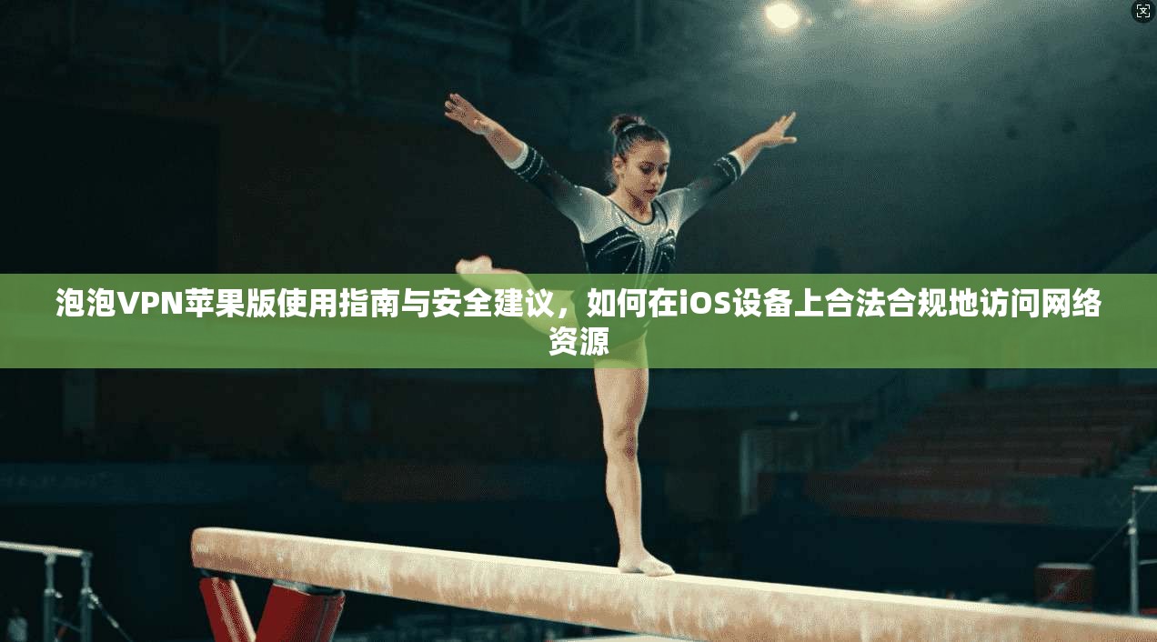 泡泡VPN苹果版使用指南与安全建议，如何在iOS设备上合法合规地访问网络资源