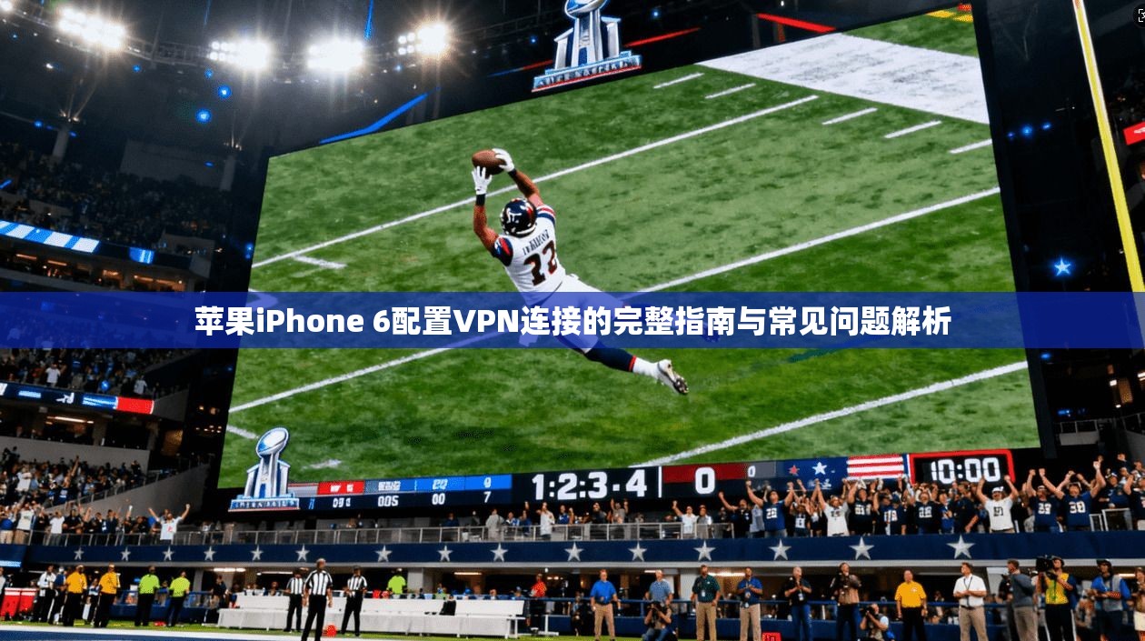 苹果iPhone 6配置VPN连接的完整指南与常见问题解析