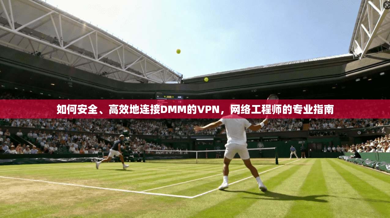 如何安全、高效地连接DMM的VPN,网络工程师的专业指南