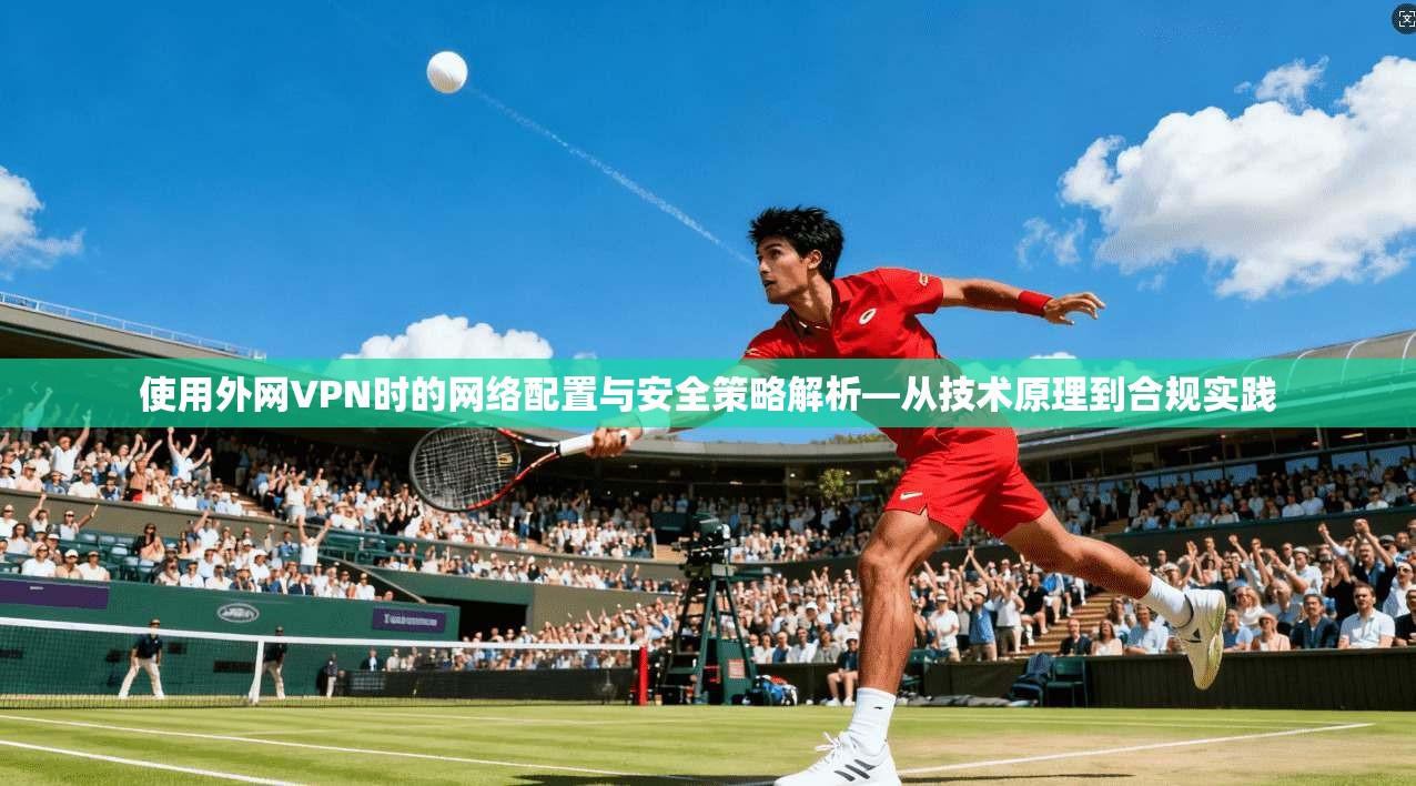 使用外网VPN时的网络配置与安全策略解析—从技术原理到合规实践