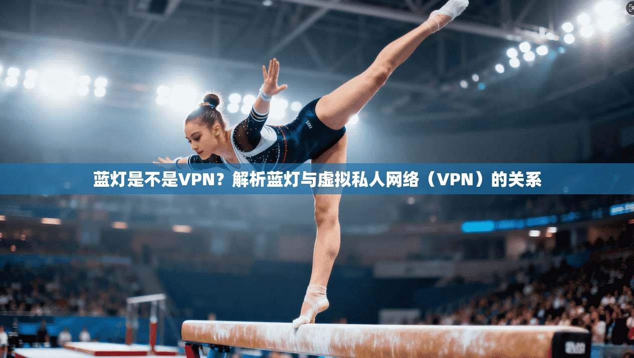 蓝灯是不是VPN？解析蓝灯与虚拟私人网络（VPN）的关系