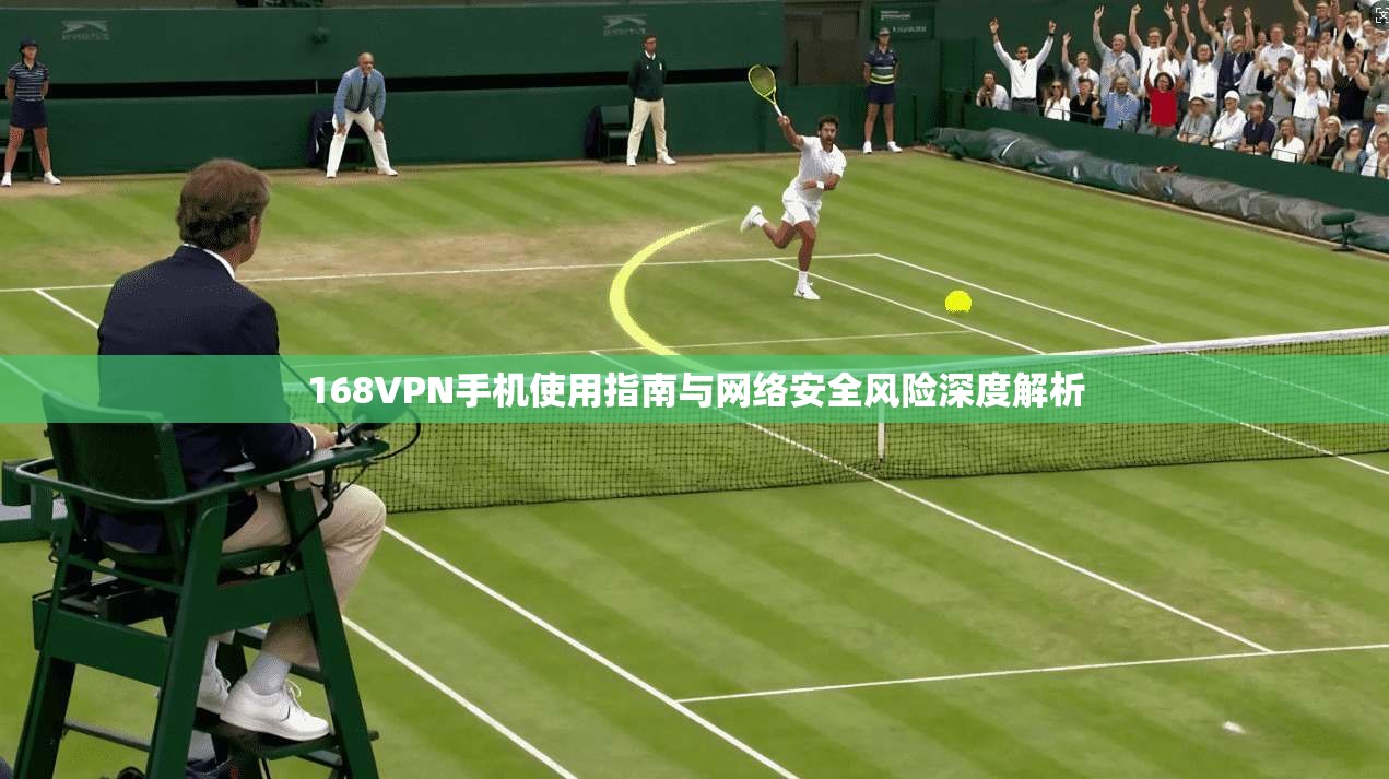 168VPN手机使用指南与网络安全风险深度解析