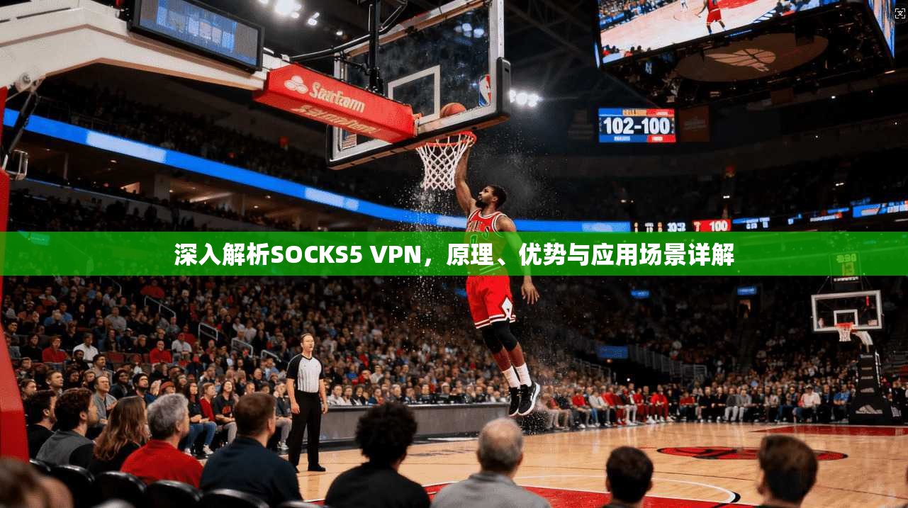 深入解析SOCKS5 VPN,原理、优势与应用场景详解