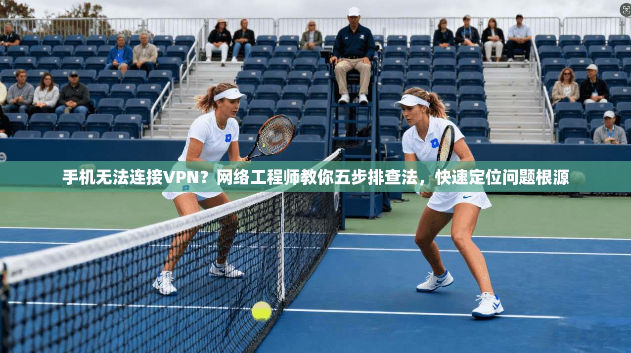 手机无法连接VPN？网络工程师教你五步排查法，快速定位问题根源