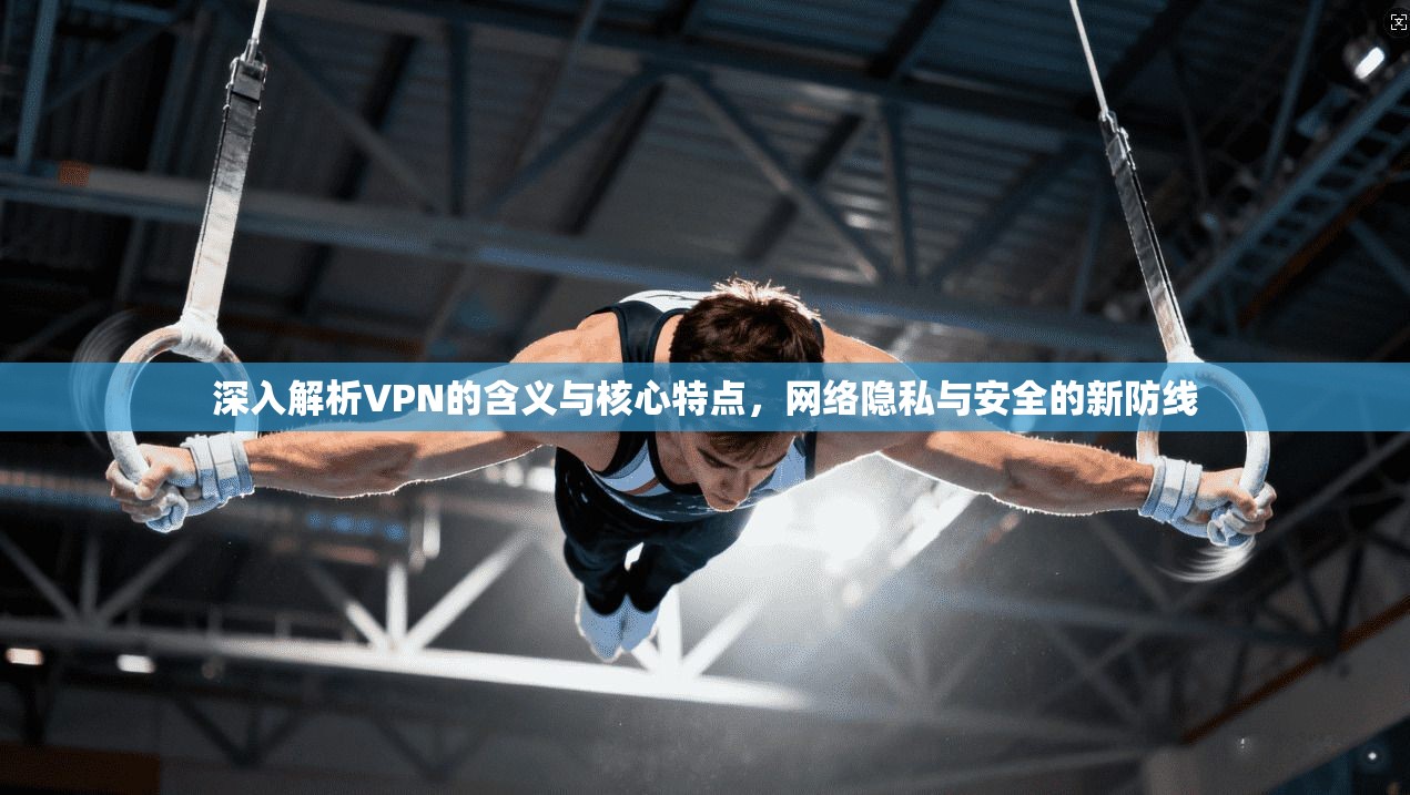 深入解析VPN的含义与核心特点，网络隐私与安全的新防线