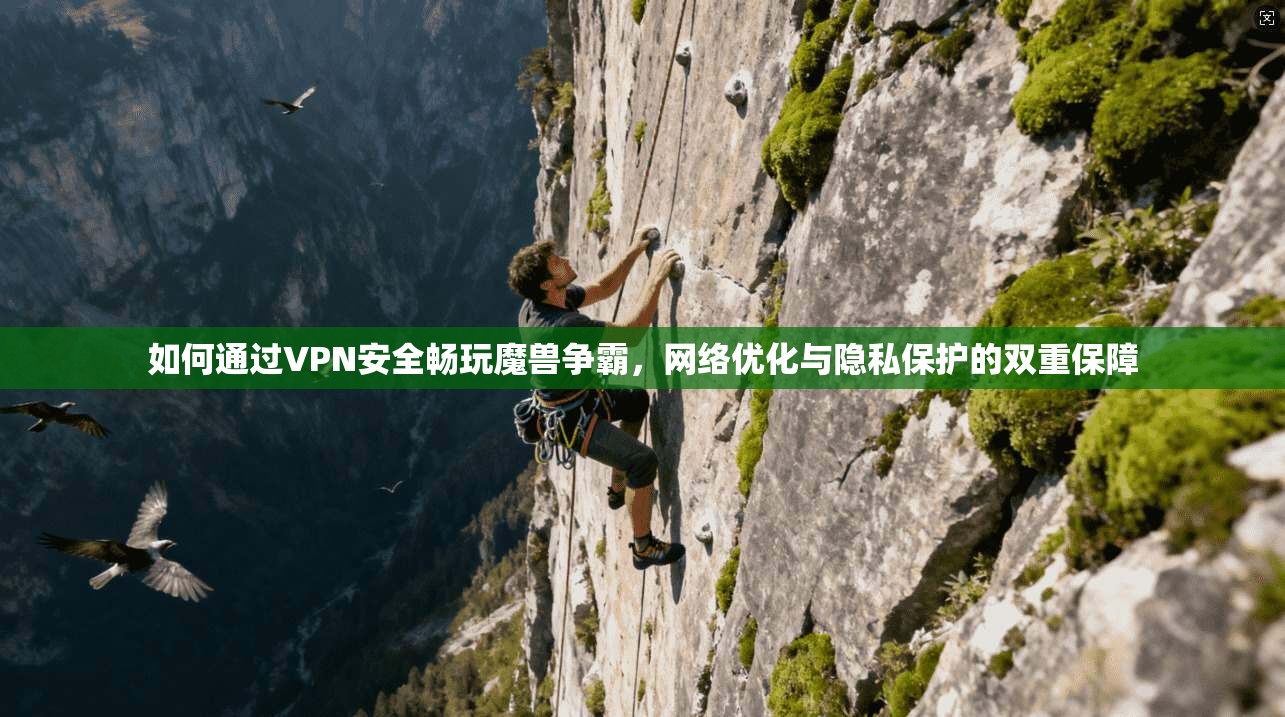 如何通过VPN安全畅玩魔兽争霸,网络优化与隐私保护的双重保障
