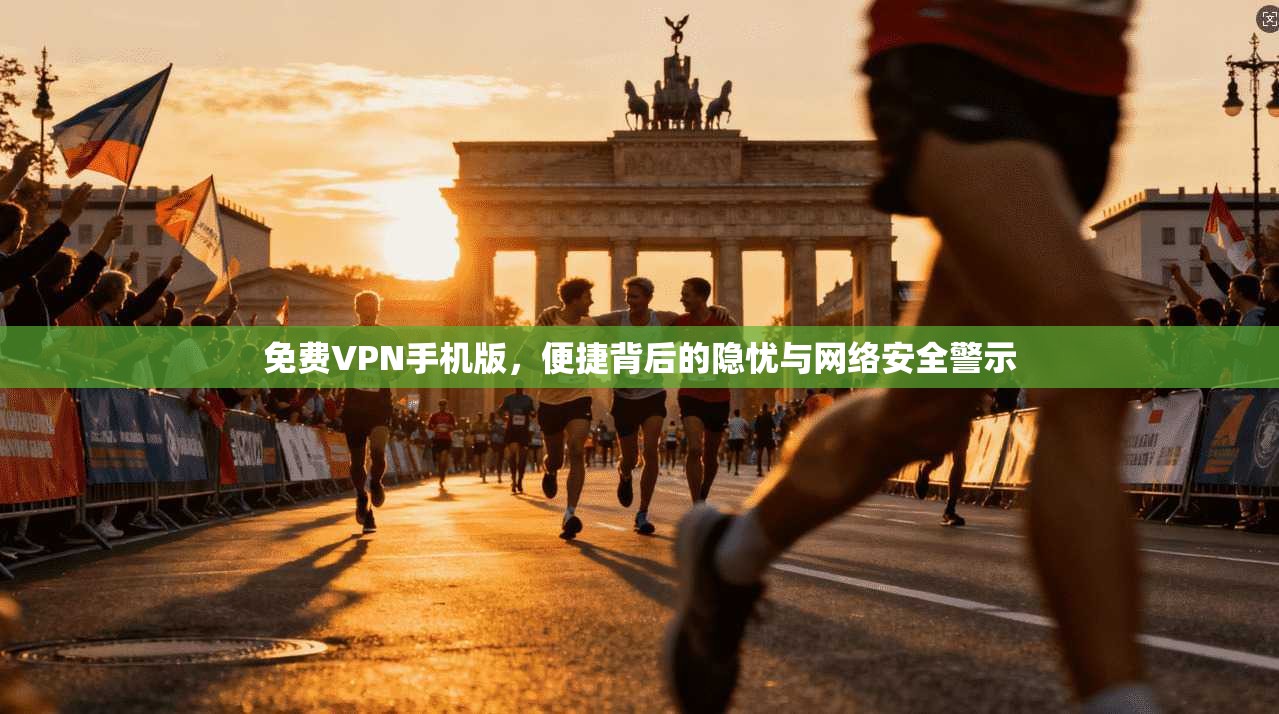 免费VPN手机版，便捷背后的隐忧与网络安全警示
