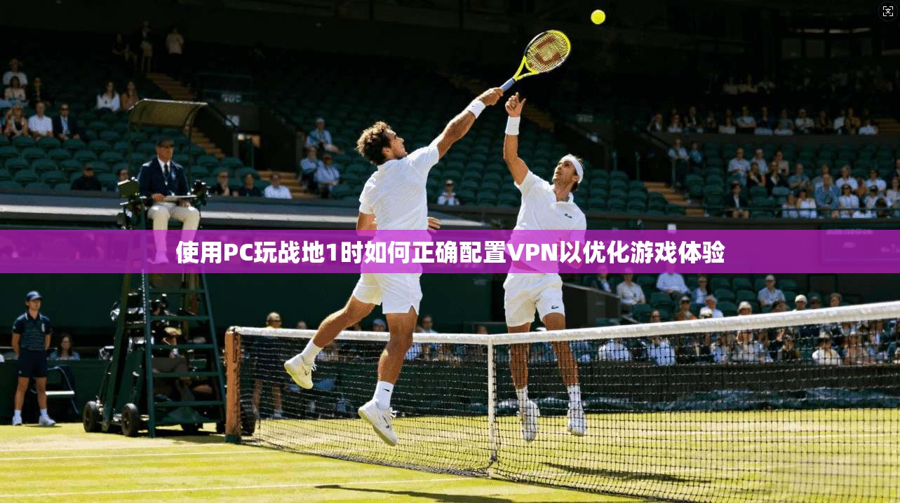 使用PC玩战地1时如何正确配置VPN以优化游戏体验