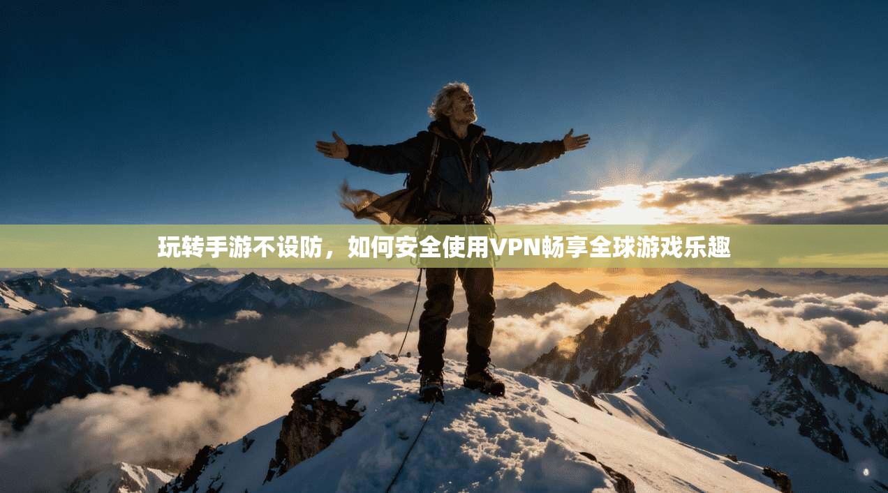 玩转手游不设防,如何安全使用VPN畅享全球游戏乐趣