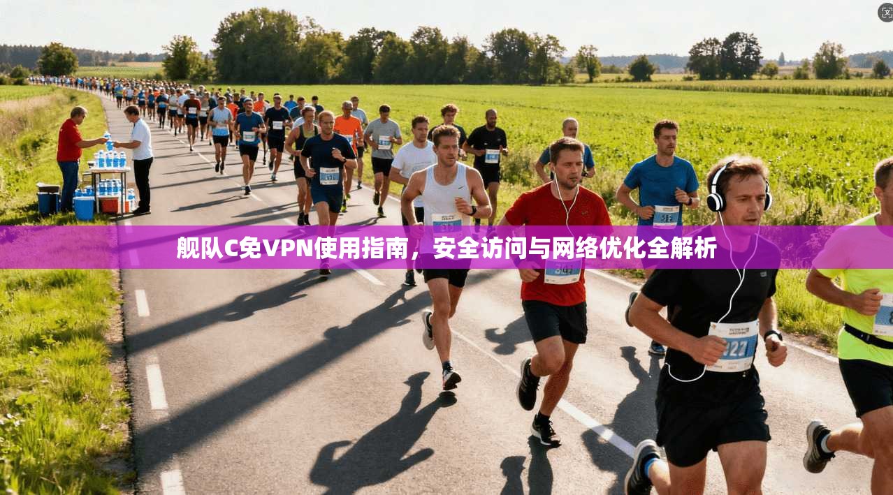 舰队C免VPN使用指南，安全访问与网络优化全解析