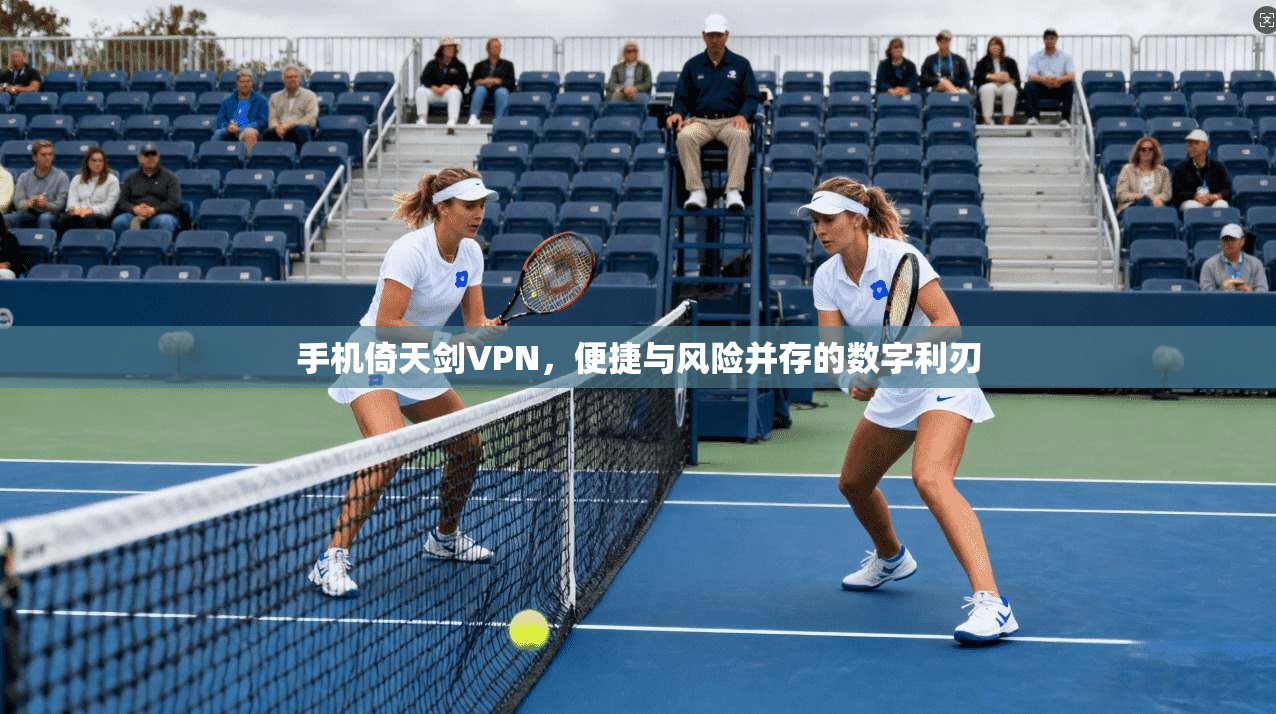 手机倚天剑VPN，便捷与风险并存的数字利刃
