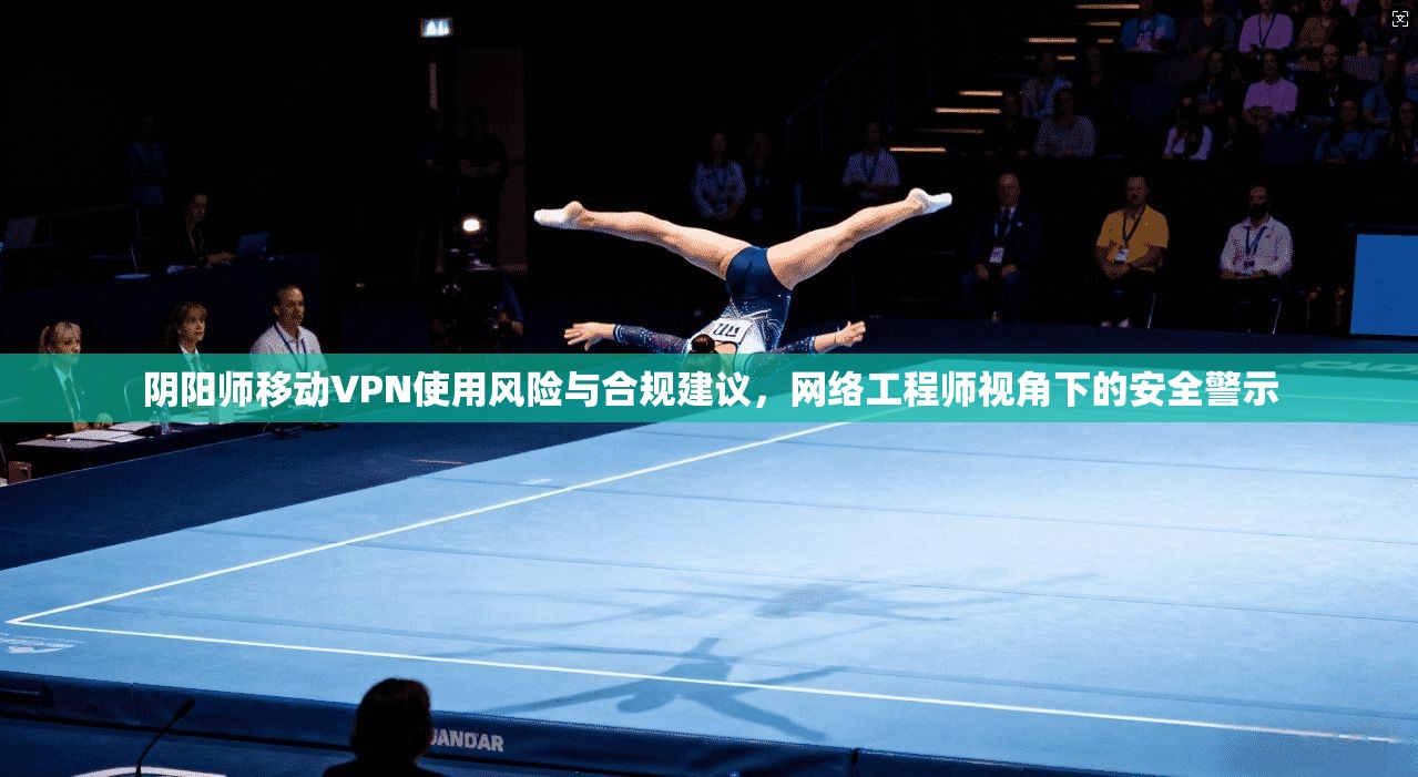 阴阳师移动VPN使用风险与合规建议,网络工程师视角下的安全警示