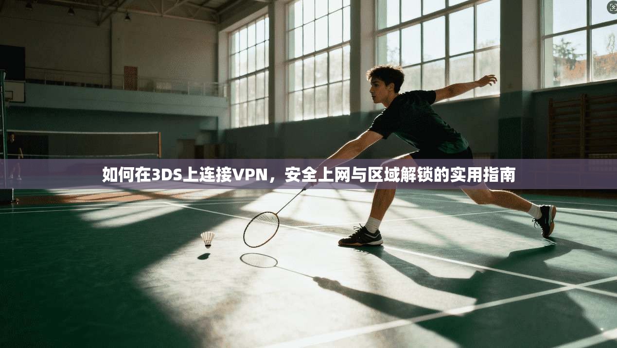 如何在3DS上连接VPN，安全上网与区域解锁的实用指南