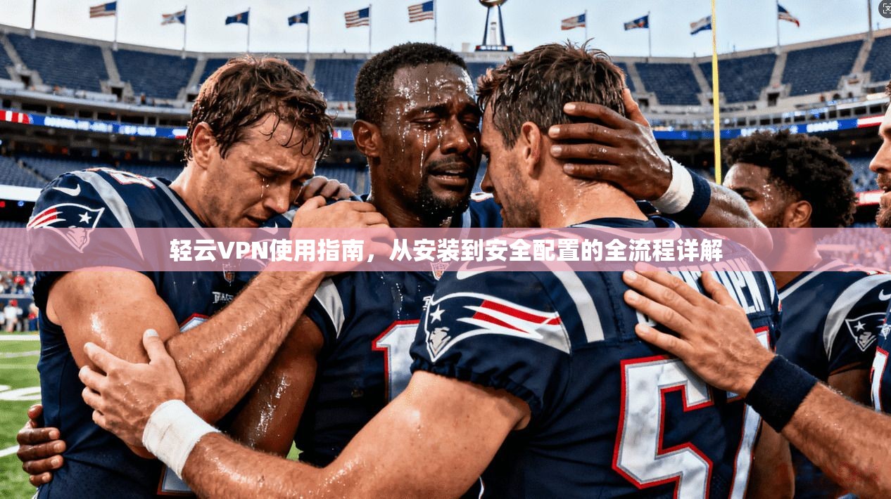 轻云VPN使用指南,从安装到安全配置的全流程详解