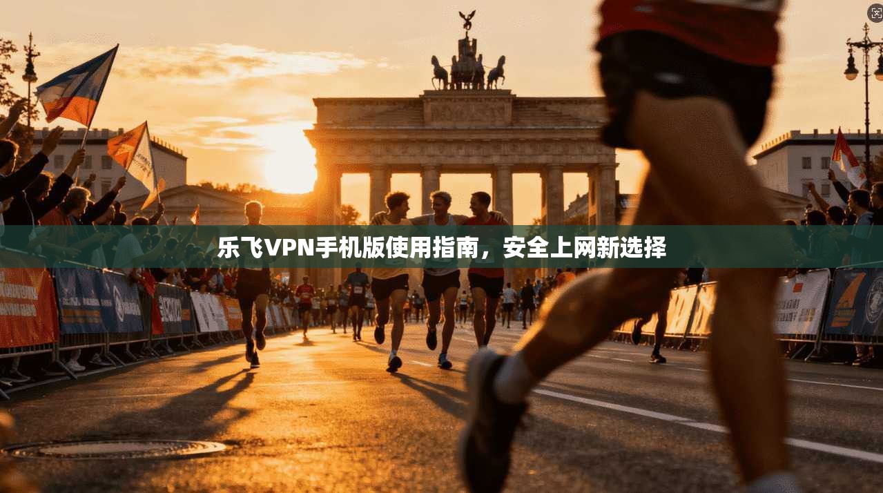 乐飞VPN手机版使用指南,安全上网新选择