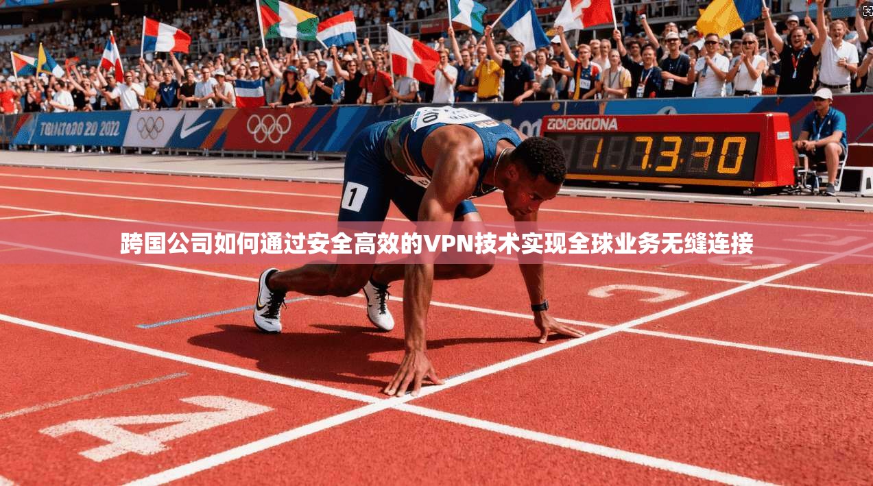 跨国公司如何通过安全高效的VPN技术实现全球业务无缝连接