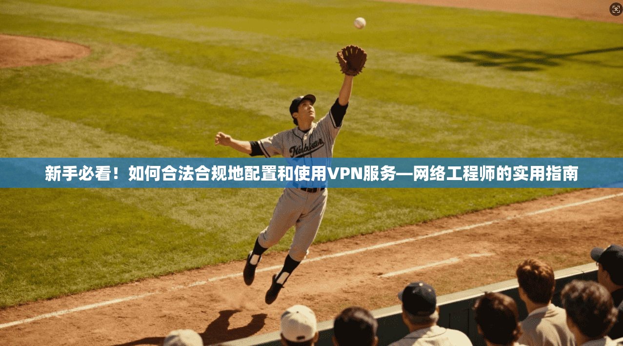 新手必看!如何合法合规地配置和使用VPN服务—网络工程师的实用指南