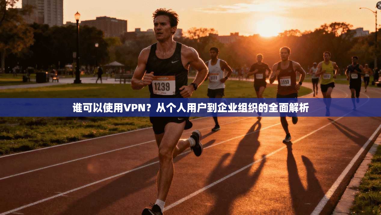 谁可以使用VPN？从个人用户到企业组织的全面解析