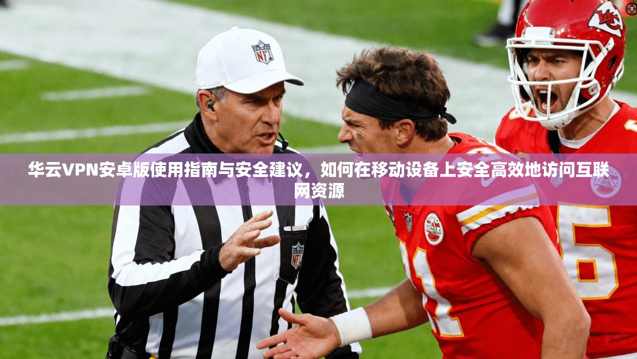华云VPN安卓版使用指南与安全建议，如何在移动设备上安全高效地访问互联网资源