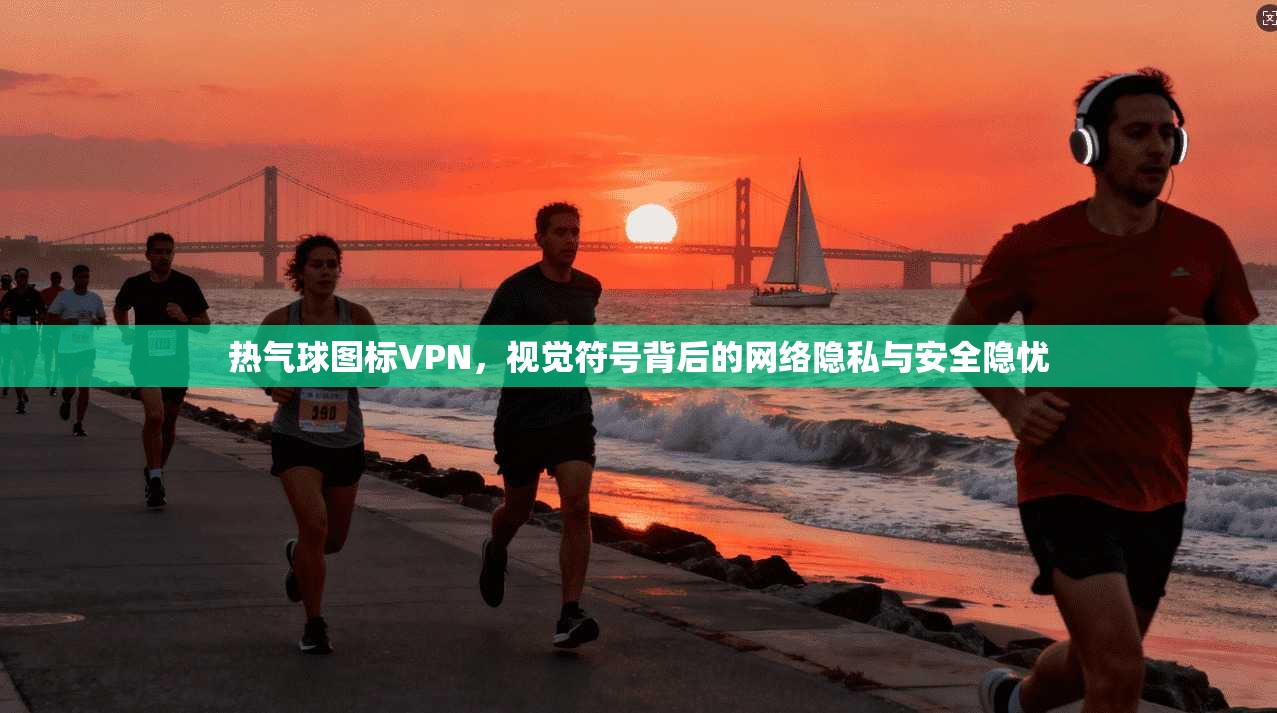 热气球图标VPN，视觉符号背后的网络隐私与安全隐忧