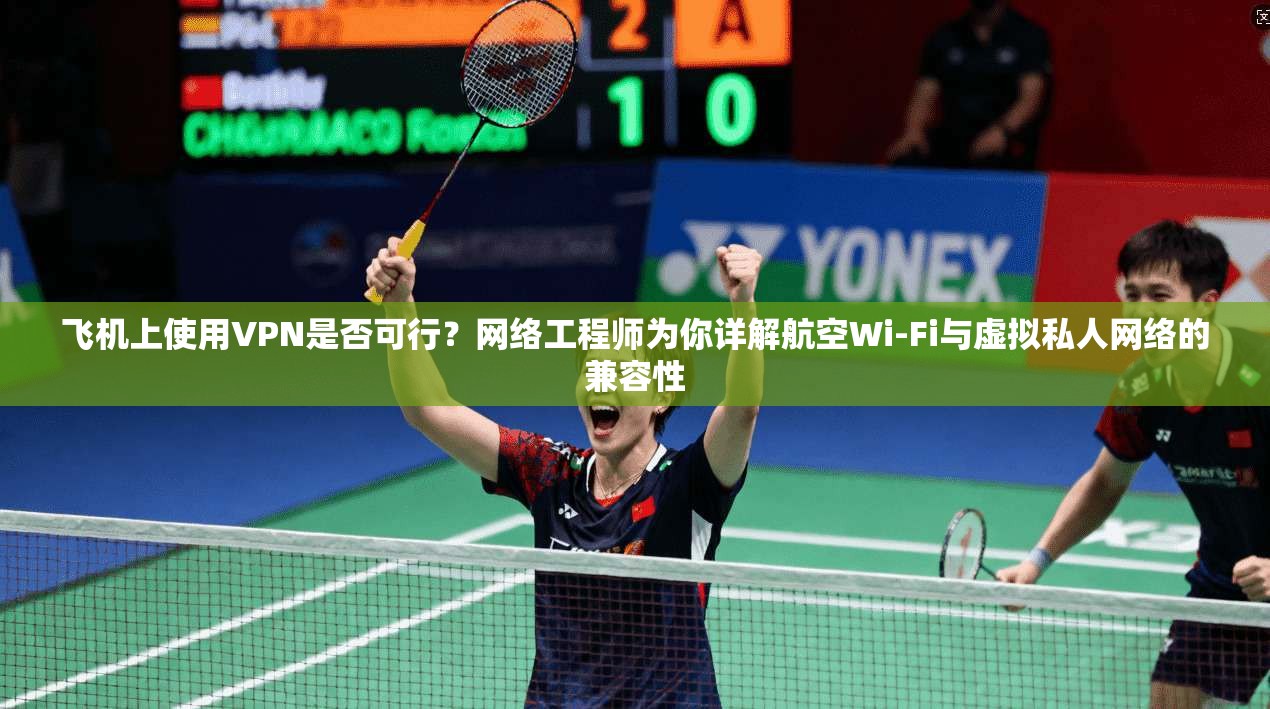 飞机上使用VPN是否可行？网络工程师为你详解航空Wi-Fi与虚拟私人网络的兼容性