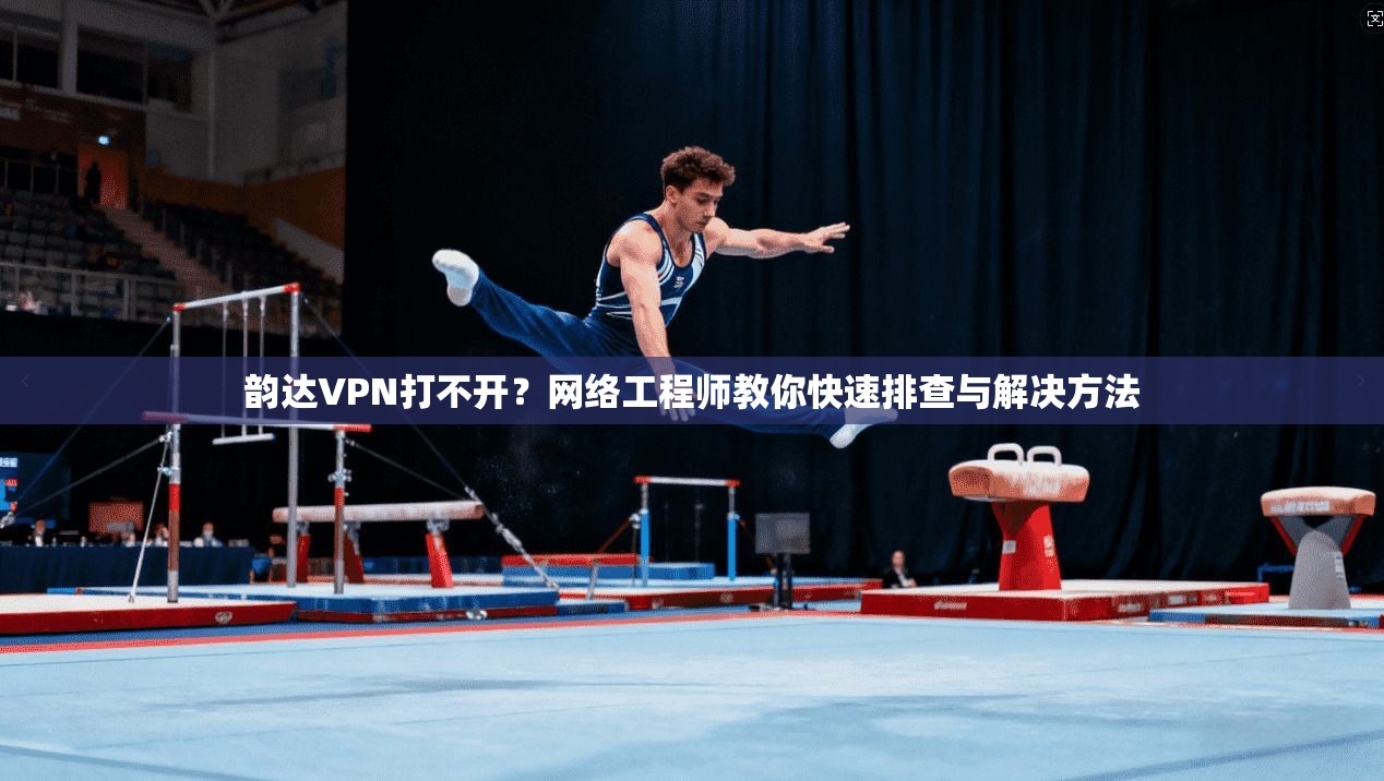 韵达VPN打不开？网络工程师教你快速排查与解决方法