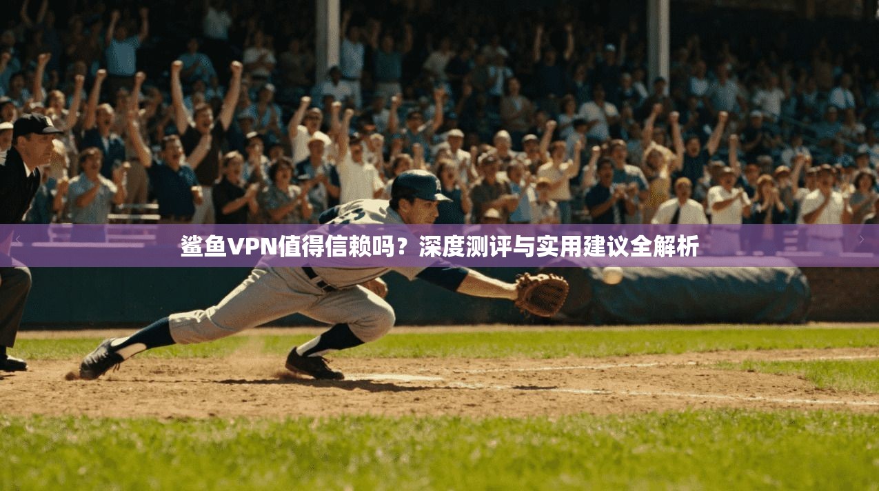 鲨鱼VPN值得信赖吗？深度测评与实用建议全解析