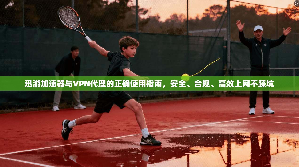 迅游加速器与VPN代理的正确使用指南,安全、合规、高效上网不踩坑