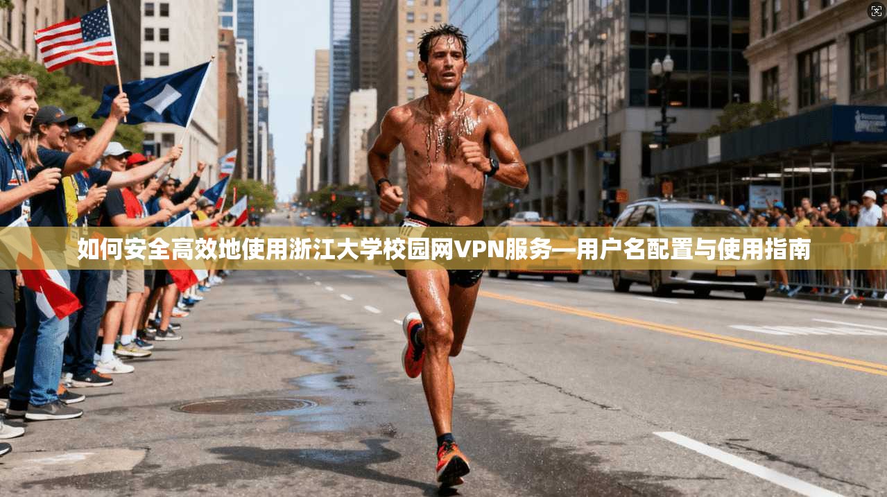 如何安全高效地使用浙江大学校园网VPN服务—用户名配置与使用指南