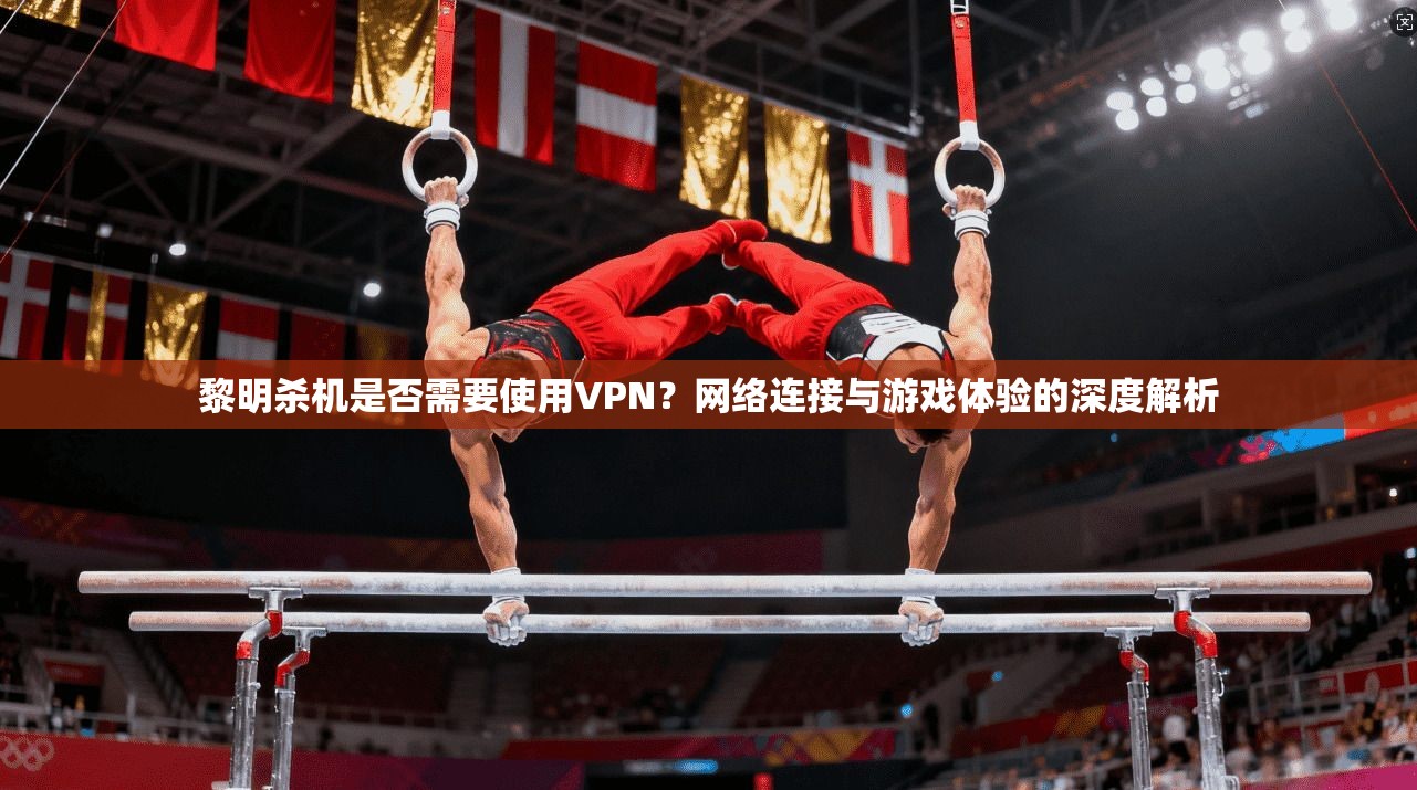 黎明杀机是否需要使用VPN？网络连接与游戏体验的深度解析
