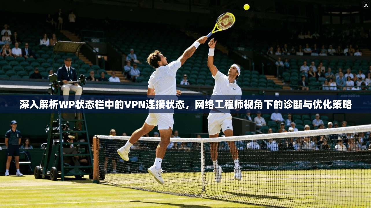 深入解析WP状态栏中的VPN连接状态，网络工程师视角下的诊断与优化策略