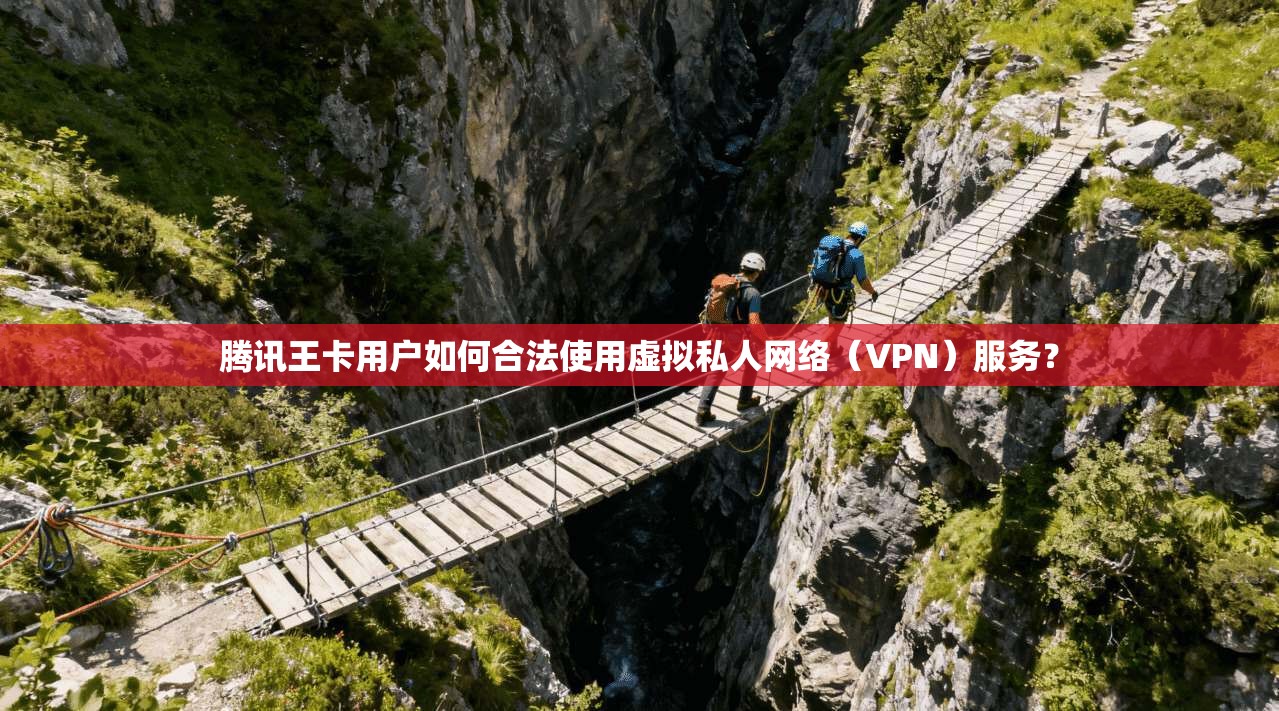 腾讯王卡用户如何合法使用虚拟私人网络（VPN）服务？