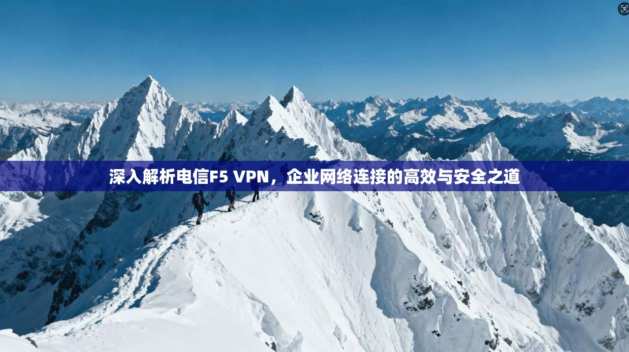 深入解析电信F5 VPN，企业网络连接的高效与安全之道