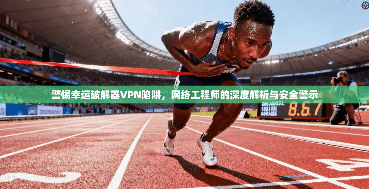 警惕幸运破解器VPN陷阱，网络工程师的深度解析与安全警示