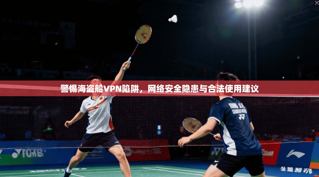 警惕海盗船VPN陷阱，网络安全隐患与合法使用建议