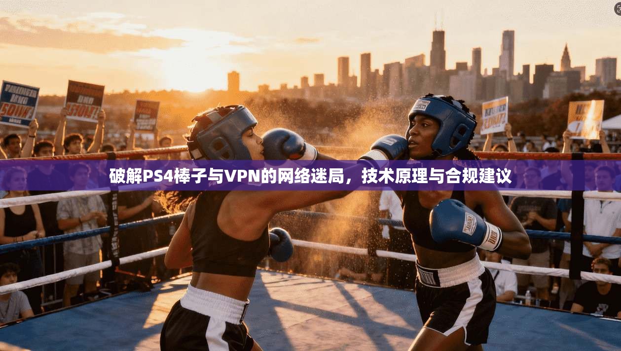 破解PS4棒子与VPN的网络迷局,技术原理与合规建议