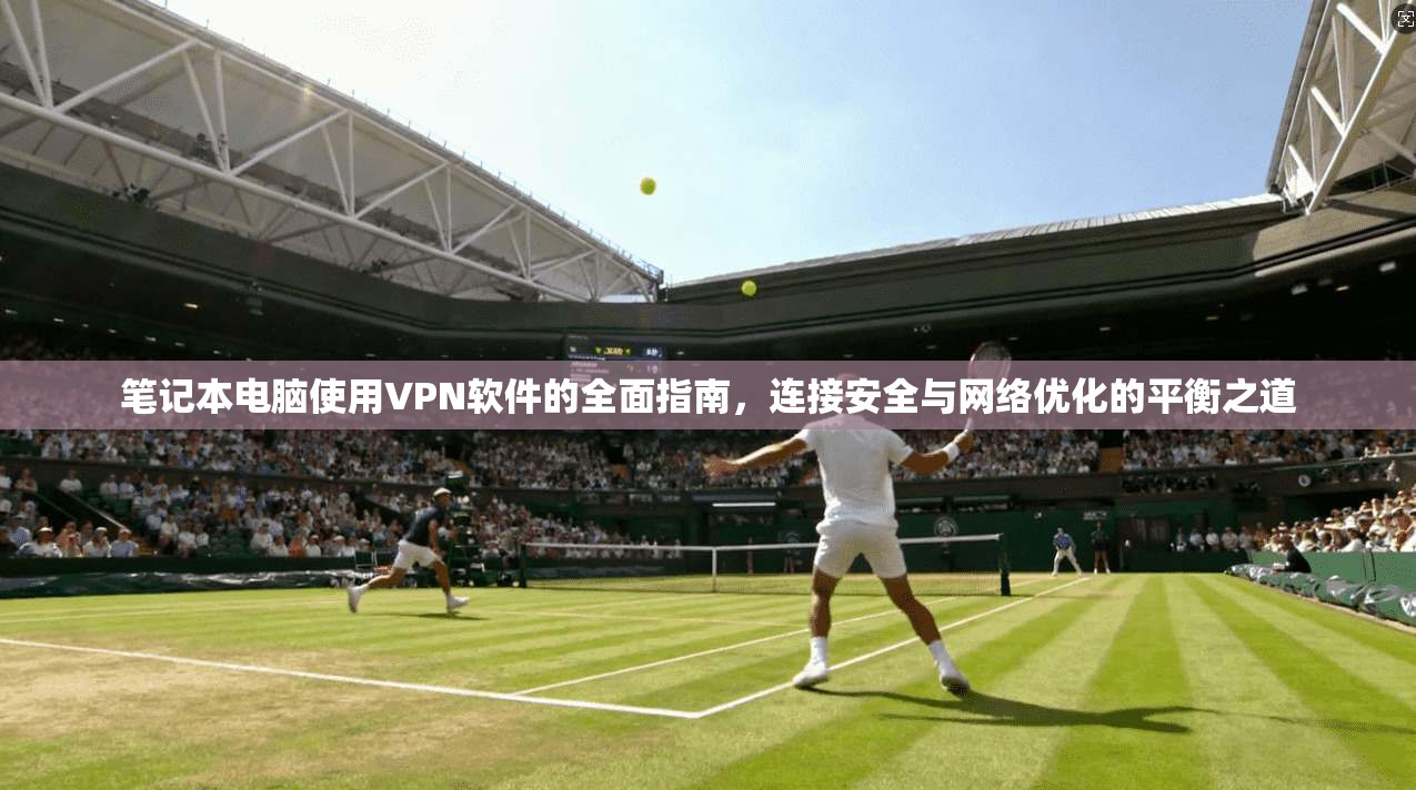 笔记本电脑使用VPN软件的全面指南，连接安全与网络优化的平衡之道